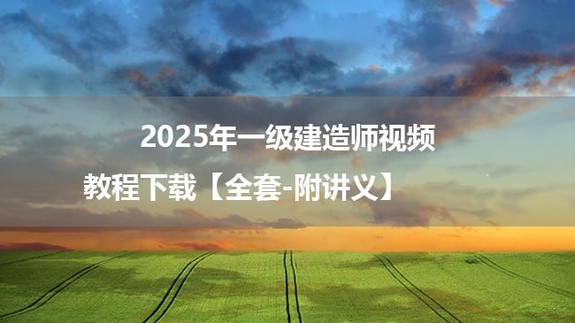 2025年一级建造师视频教程下载 [全套-附讲义] mp4 [171.5GB] 【来源：赤道365论坛】 帖子ID:47565 一级建造师